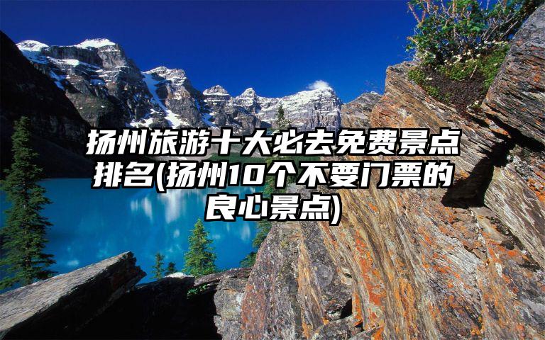 扬州旅游十大必去免费景点排名(扬州10个不要门票的良心景点)