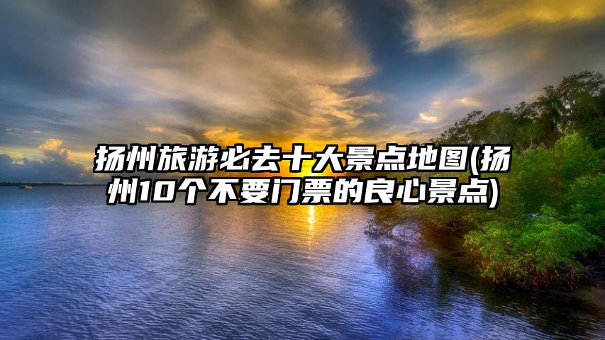 扬州旅游必去十大景点地图(扬州10个不要门票的良心景点)