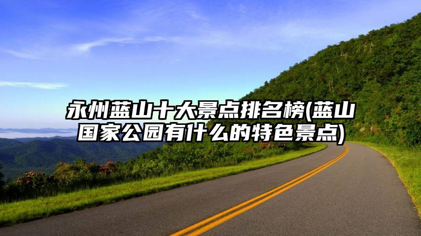 永州蓝山十大景点排名榜(蓝山国家公园有什么的特色景点)