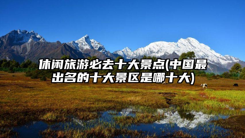 休闲旅游必去十大景点(中国最出名的十大景区是哪十大)