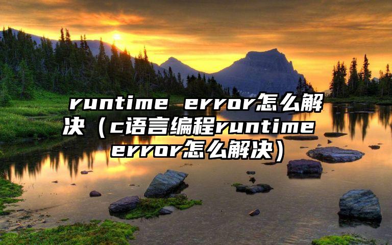 runtime error怎么解决（c语言编程runtime error怎么解决）