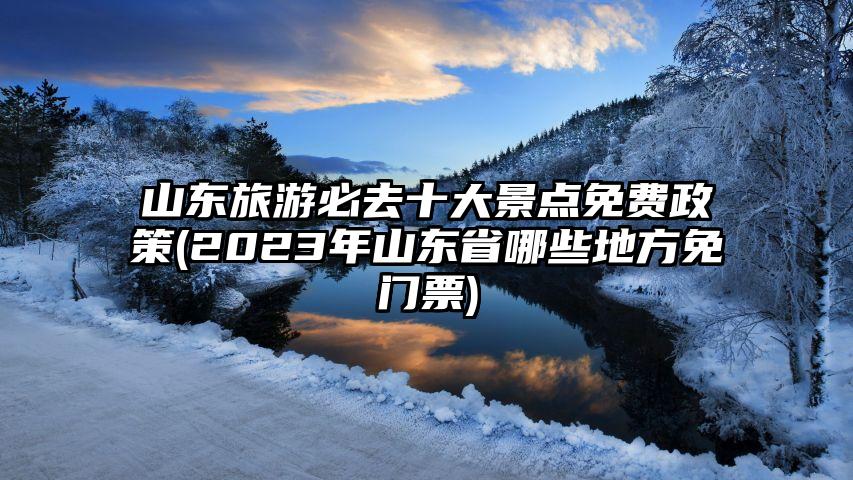 山东旅游必去十大景点免费政策(2023年山东省哪些地方免门票)