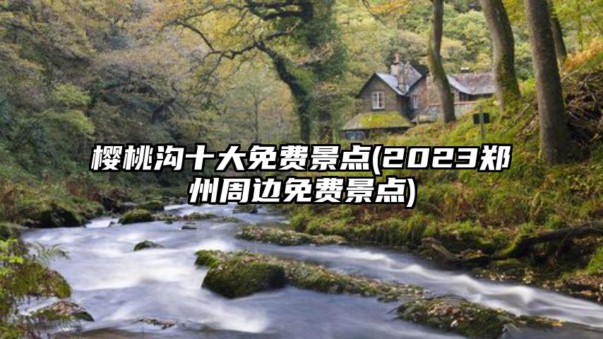 樱桃沟十大免费景点(2023郑州周边免费景点)