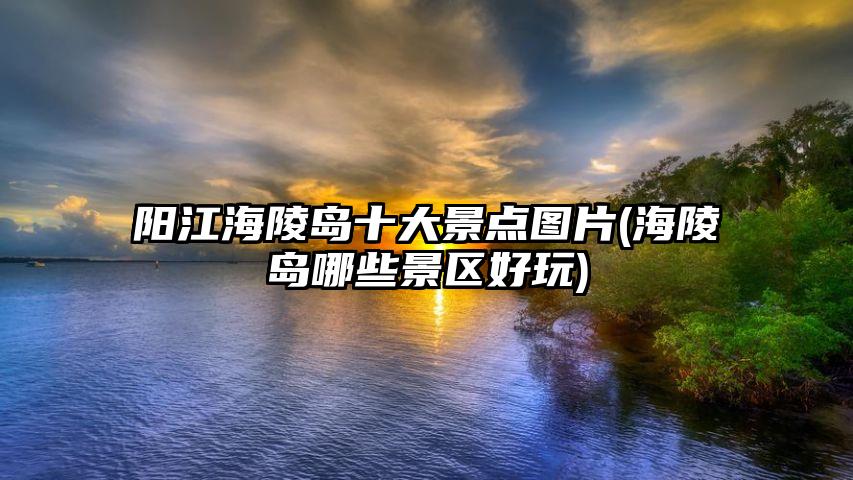 阳江海陵岛十大景点图片(海陵岛哪些景区好玩)