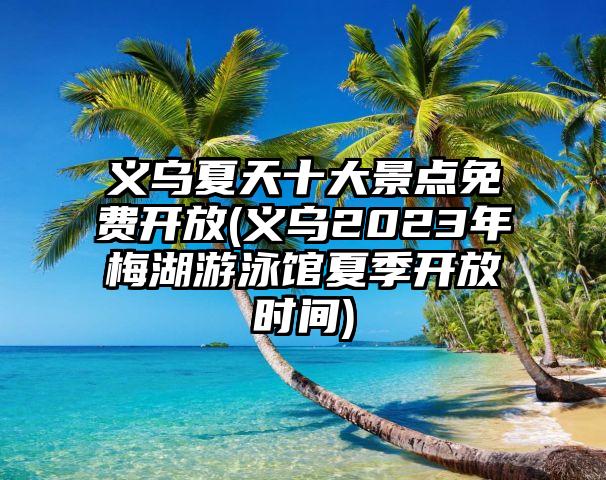 义乌夏天十大景点免费开放(义乌2023年梅湖游泳馆夏季开放时间)