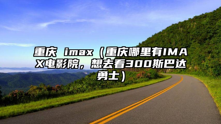 重庆 imax（重庆哪里有IMAX电影院，想去看300斯巴达勇士）