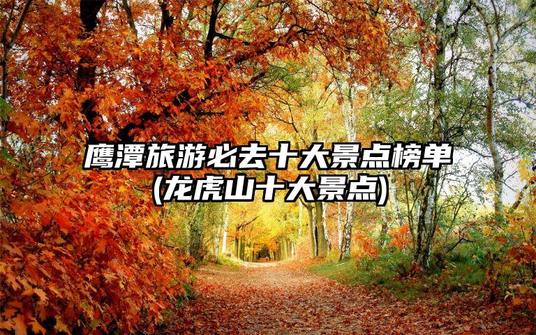 鹰潭旅游必去十大景点榜单(龙虎山十大景点)