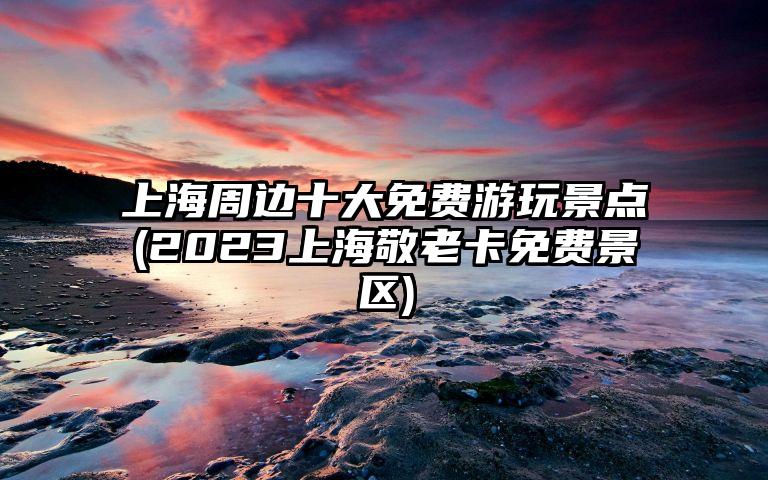 上海周边十大免费游玩景点(2023上海敬老卡免费景区)