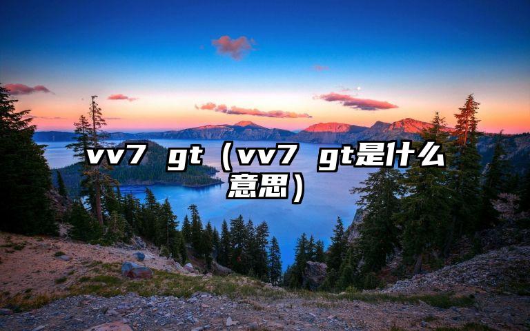 vv7 gt（vv7 gt是什么意思）