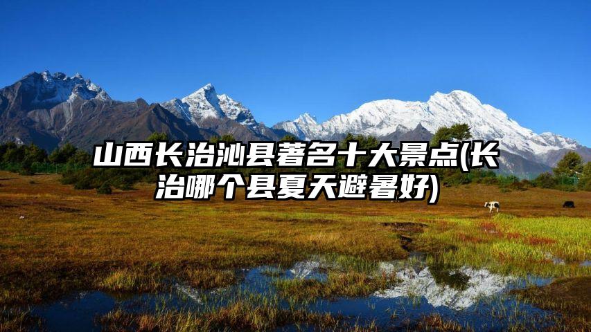 山西长治沁县著名十大景点(长治哪个县夏天避暑好)