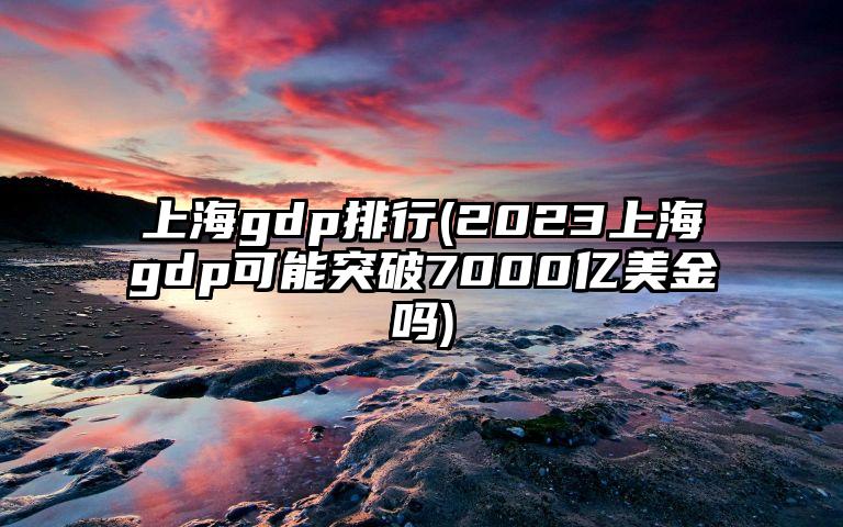 上海gdp排行(2023上海gdp可能突破7000亿美金吗)