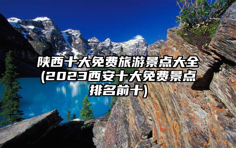 陕西十大免费旅游景点大全(2023西安十大免费景点排名前十)