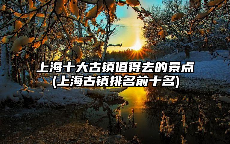 上海十大古镇值得去的景点(上海古镇排名前十名)
