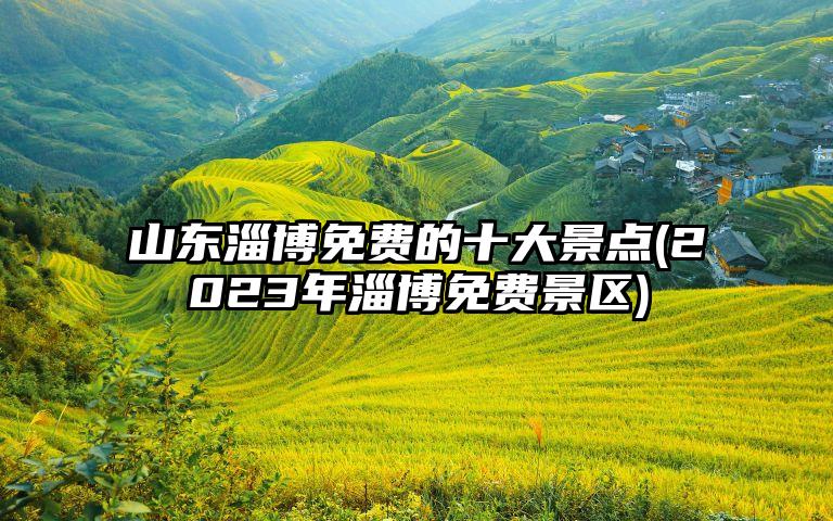 山东淄博免费的十大景点(2023年淄博免费景区)