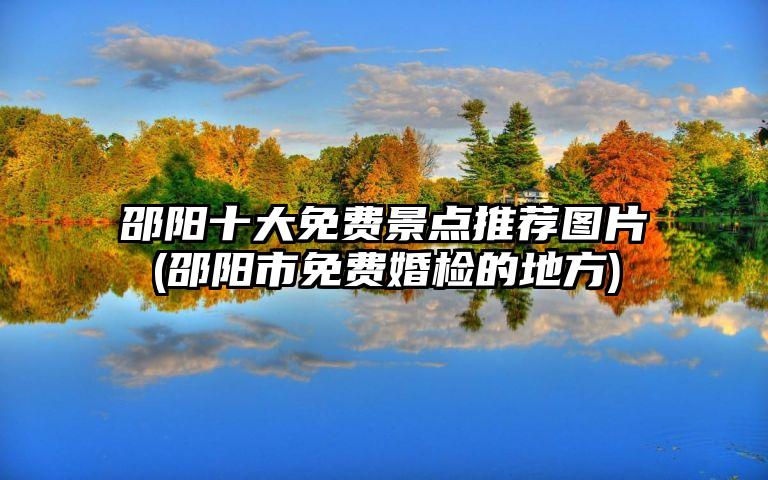 邵阳十大免费景点推荐图片(邵阳市免费婚检的地方)