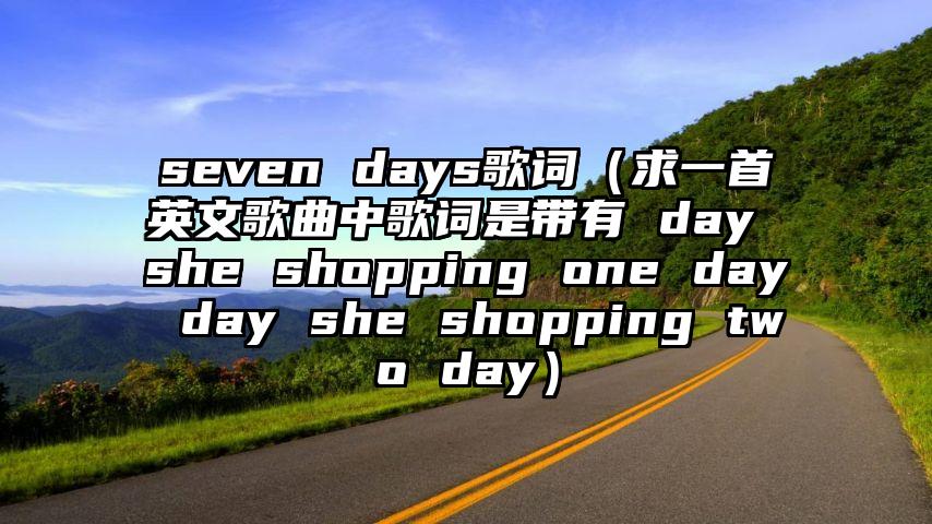 seven days歌词（求一首英文歌曲中歌词是带有 day she shopping one day day she shopping two day）