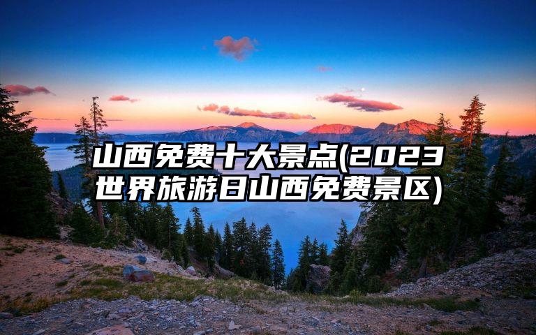 山西免费十大景点(2023世界旅游日山西免费景区)