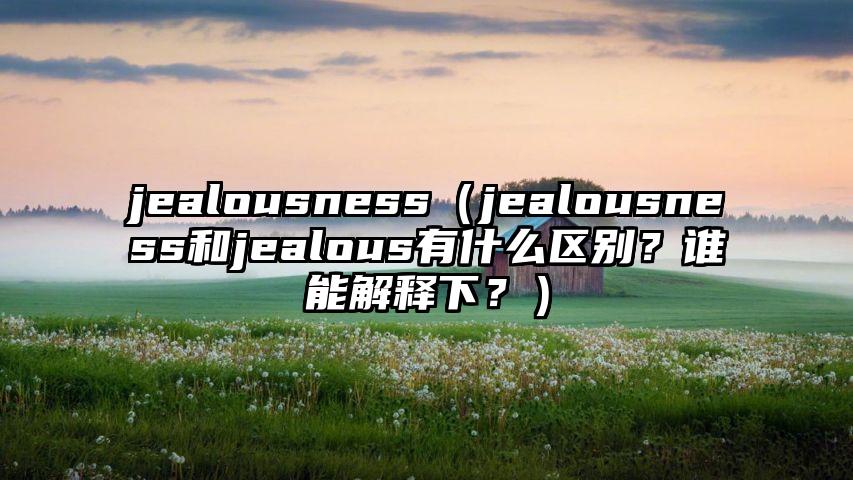 jealousness（jealousness和jealous有什么区别？谁能解释下？）