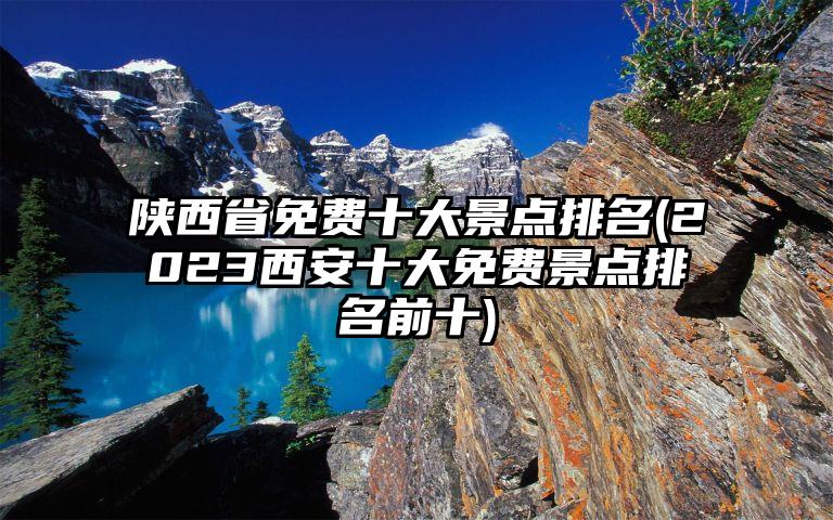 陕西省免费十大景点排名(2023西安十大免费景点排名前十)