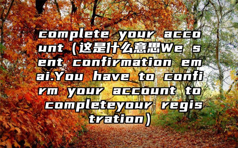 complete your account（这是什么意思We sent confirmation emai.You have to confirm your account to completeyour registration）