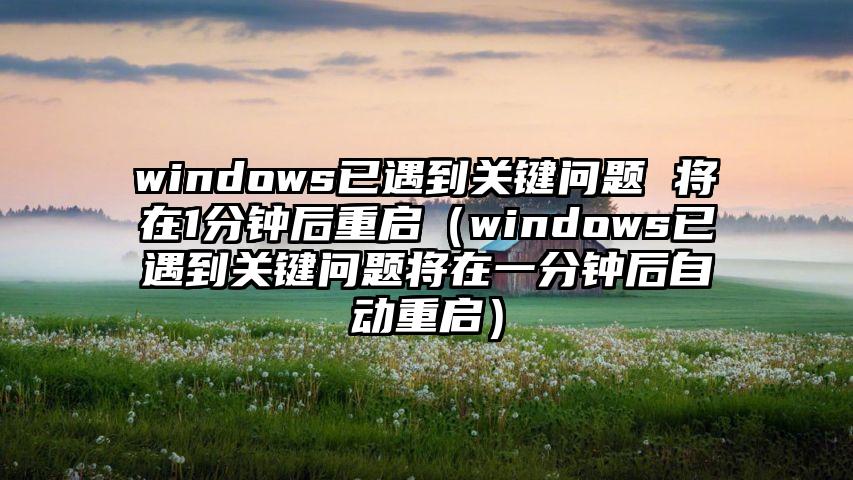 windows已遇到关键问题 将在1分钟后重启（windows已遇到关键问题将在一分钟后自动重启）