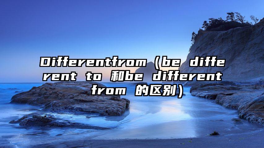 Differentfrom（be different to 和be different from 的区别）