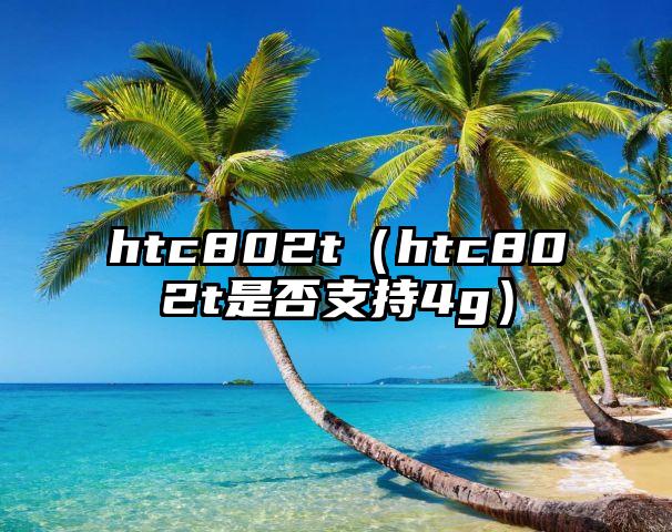 htc802t（htc802t是否支持4g）