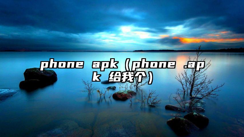 phone apk（phone .apk 给我个）