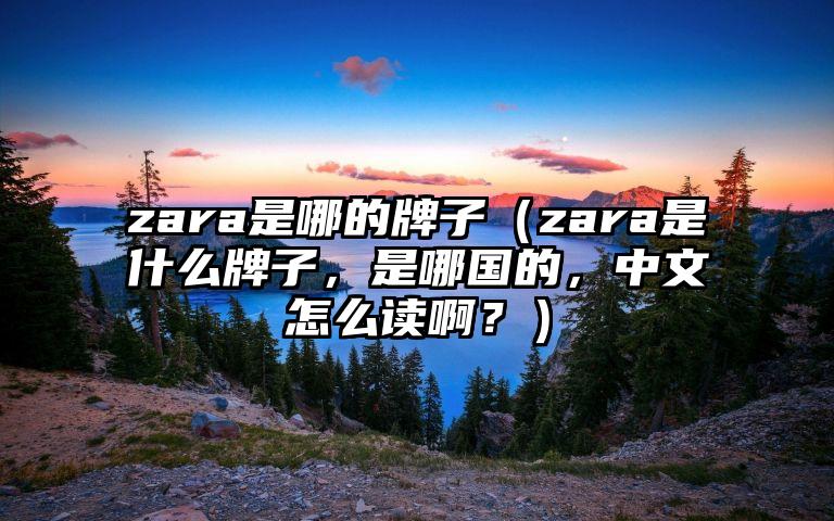 zara是哪的牌子（zara是什么牌子，是哪国的，中文怎么读啊？）