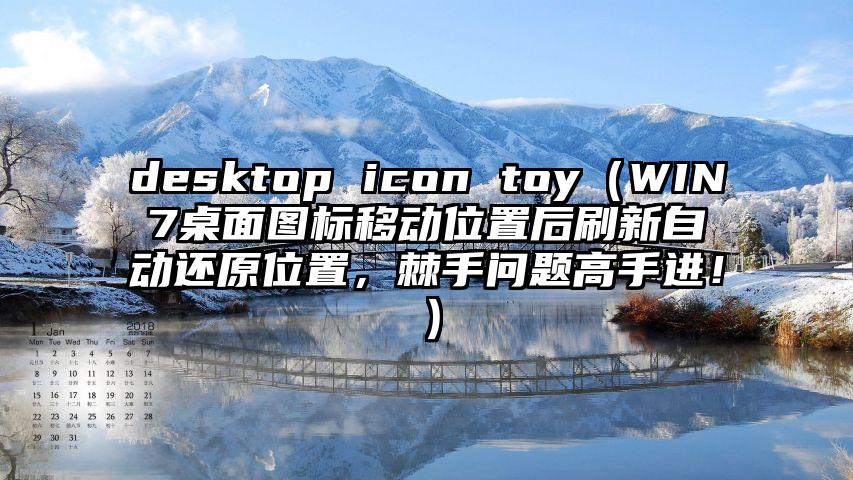 desktop icon toy（WIN7桌面图标移动位置后刷新自动还原位置，棘手问题高手进！）