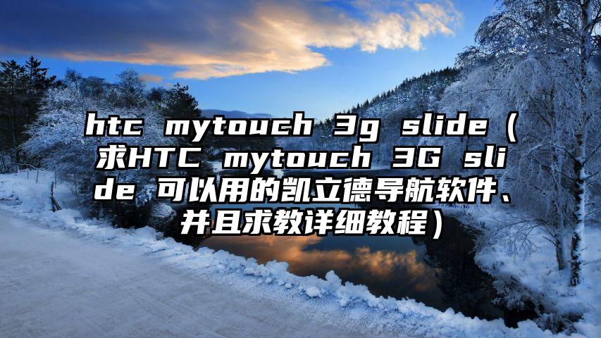htc mytouch 3g slide（求HTC mytouch 3G slide 可以用的凯立德导航软件、 并且求教详细教程）