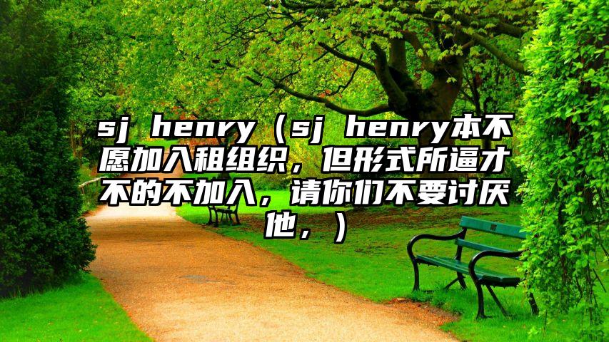 sj henry（sj henry本不愿加入租组织，但形式所逼才不的不加入，请你们不要讨厌他，）