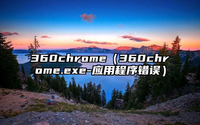 360chrome（360chrome.exe-应用程序错误）
