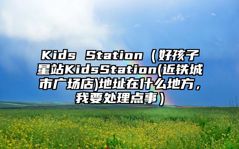 Kids Station（好孩子星站KidsStation(近铁城市广场店)地址在什么地方，我要处理点事）
