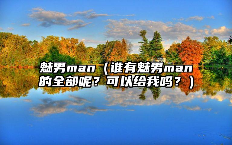 魅男man（谁有魅男man的全部呢？可以给我吗？）