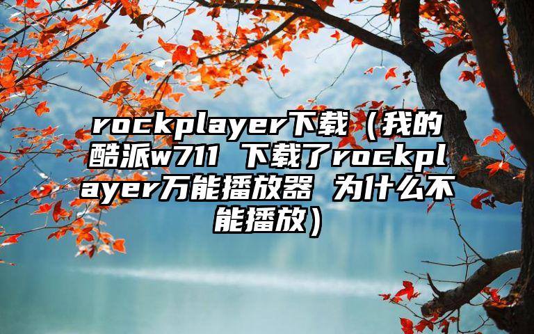 rockplayer下载（我的酷派w711 下载了rockplayer万能播放器 为什么不能播放）