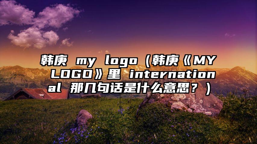 韩庚 my logo（韩庚《MY LOGO》里 international 那几句话是什么意思？）