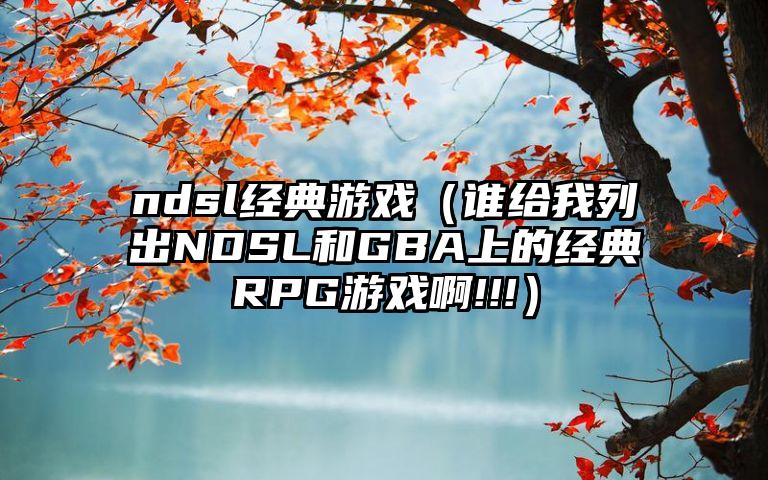ndsl经典游戏（谁给我列出NDSL和GBA上的经典RPG游戏啊!!!）