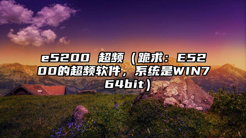 e5200 超频（跪求：E5200的超频软件，系统是WIN7 64bit）