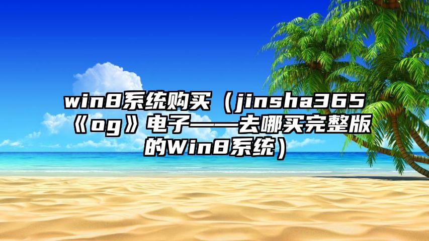win8系统购买（jinsha365《og》电子——去哪买完整版的Win8系统）