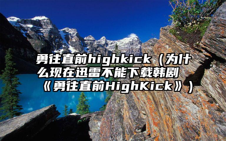 勇往直前highkick（为什么现在迅雷不能下载韩剧《勇往直前HighKick》）
