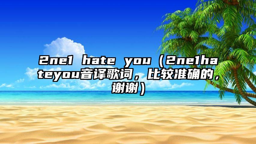 2ne1 hate you（2ne1hateyou音译歌词，比较准确的，谢谢）