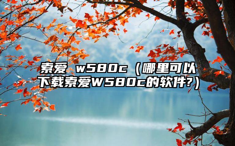 索爱 w580c（哪里可以下载索爱W580c的软件?）