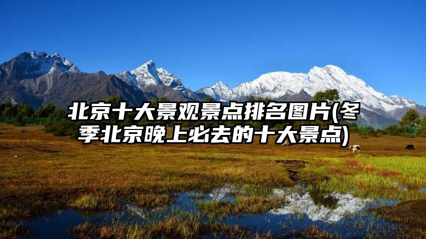 北京十大景观景点排名图片(冬季北京晚上必去的十大景点)