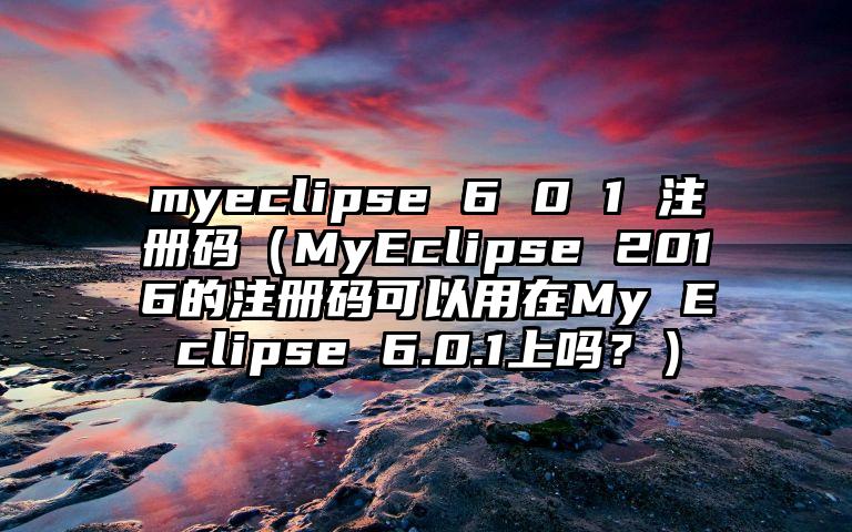 myeclipse 6 0 1 注册码（MyEclipse 2016的注册码可以用在My Eclipse 6.0.1上吗？）