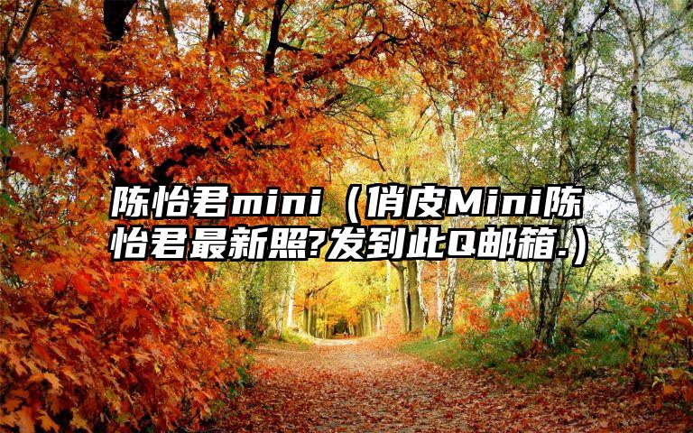 陈怡君mini（俏皮Mini陈怡君最新照?发到此Q邮箱.）