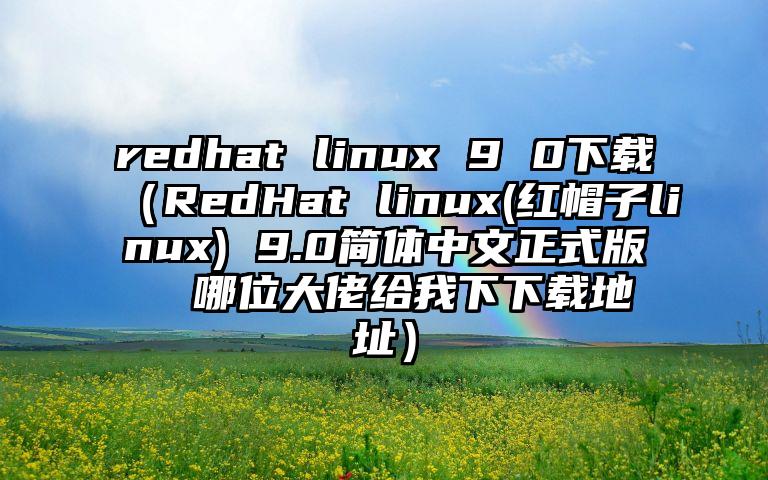 redhat linux 9 0下载（RedHat linux(红帽子linux) 9.0简体中文正式版  哪位大佬给我下下载地址）