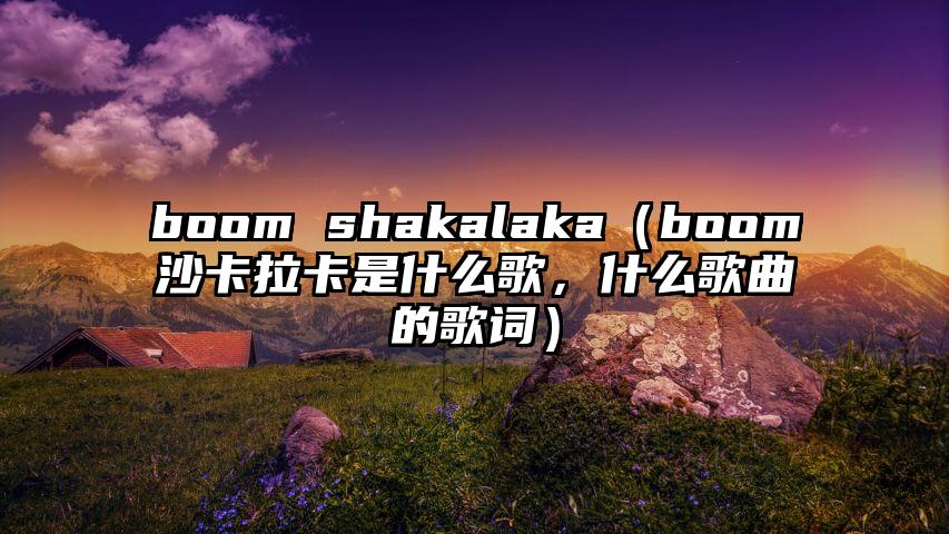 boom shakalaka（boom沙卡拉卡是什么歌，什么歌曲的歌词）