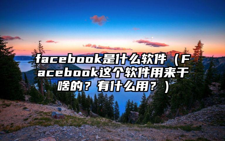 facebook是什么软件（Facebook这个软件用来干啥的？有什么用？）