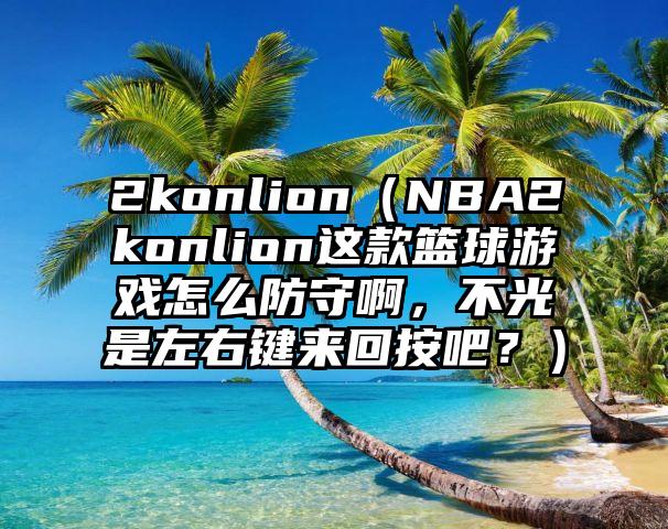2konlion（NBA2konlion这款篮球游戏怎么防守啊，不光是左右键来回按吧？）